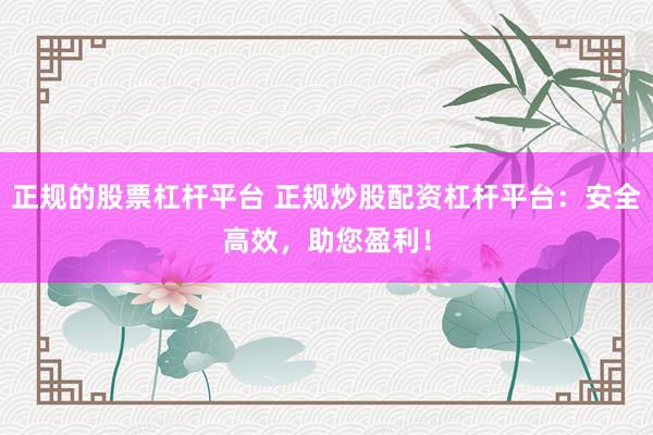 正规的股票杠杆平台 正规炒股配资杠杆平台：安全高效，助您盈利！