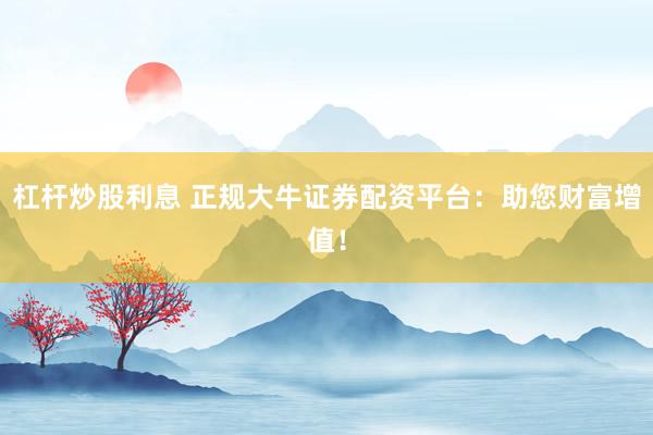 杠杆炒股利息 正规大牛证券配资平台：助您财富增值！