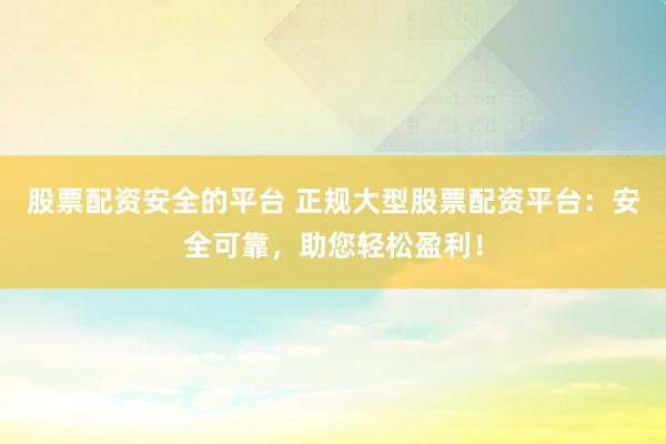 股票配资安全的平台 正规大型股票配资平台：安全可靠，助您轻松盈利！