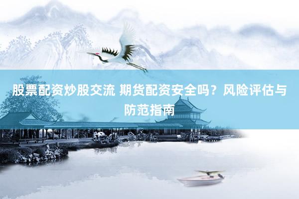 股票配资炒股交流 期货配资安全吗？风险评估与防范指南