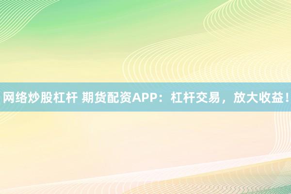 网络炒股杠杆 期货配资APP：杠杆交易，放大收益！