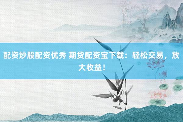 配资炒股配资优秀 期货配资宝下载：轻松交易，放大收益！