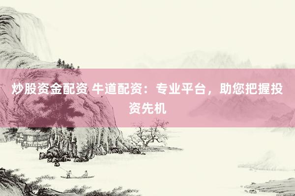 炒股资金配资 牛道配资：专业平台，助您把握投资先机