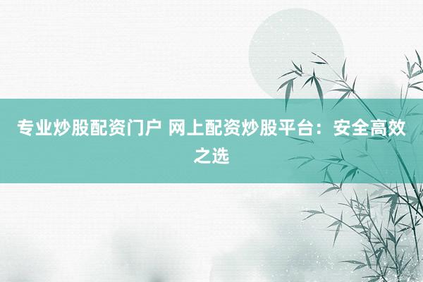 专业炒股配资门户 网上配资炒股平台：安全高效之选