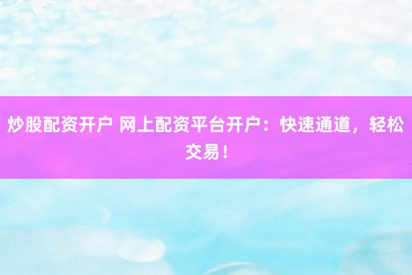 炒股配资开户 网上配资平台开户：快速通道，轻松交易！
