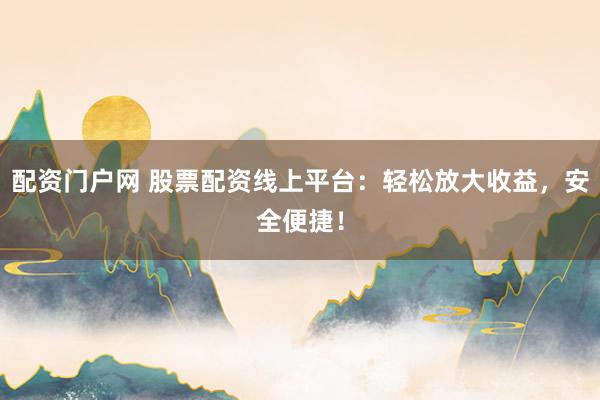 配资门户网 股票配资线上平台：轻松放大收益，安全便捷！