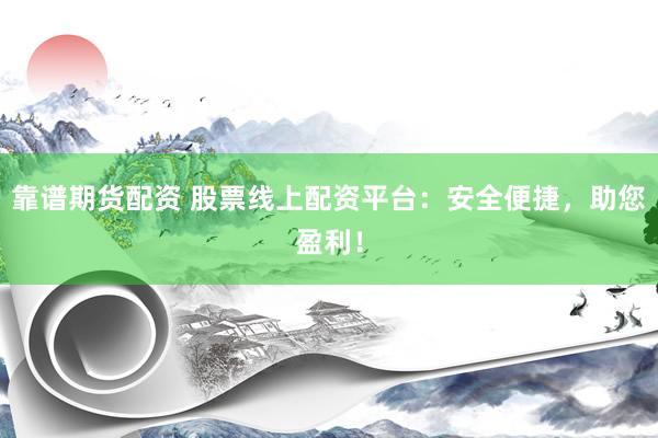 靠谱期货配资 股票线上配资平台：安全便捷，助您盈利！