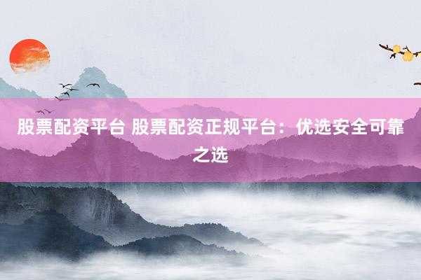 股票配资平台 股票配资正规平台：优选安全可靠之选