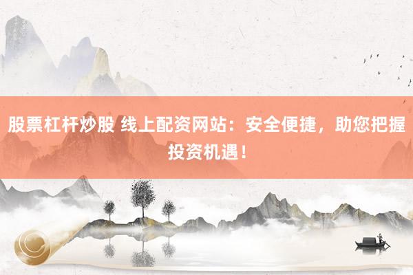 股票杠杆炒股 线上配资网站：安全便捷，助您把握投资机遇！