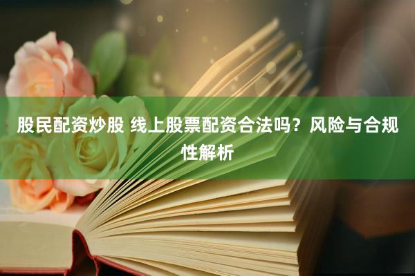 股民配资炒股 线上股票配资合法吗？风险与合规性解析