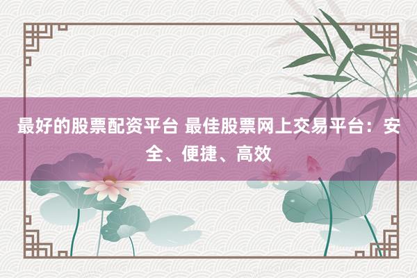 最好的股票配资平台 最佳股票网上交易平台：安全、便捷、高效