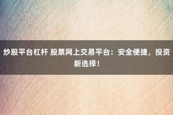炒股平台杠杆 股票网上交易平台：安全便捷，投资新选择！