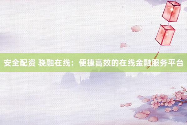 安全配资 骁融在线：便捷高效的在线金融服务平台