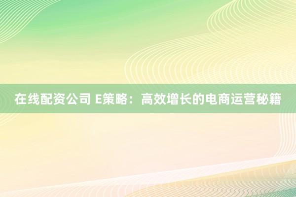 在线配资公司 E策略：高效增长的电商运营秘籍