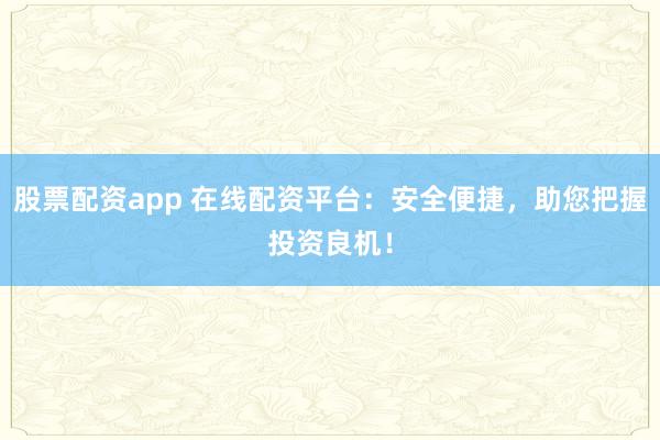 股票配资app 在线配资平台：安全便捷，助您把握投资良机！