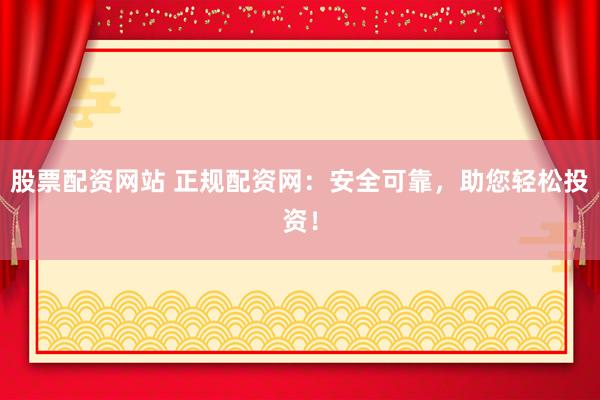 股票配资网站 正规配资网：安全可靠，助您轻松投资！