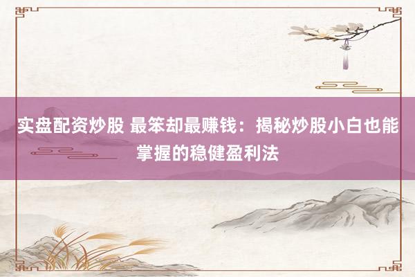 实盘配资炒股 最笨却最赚钱：揭秘炒股小白也能掌握的稳健盈利法