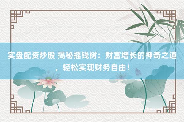 实盘配资炒股 揭秘摇钱树：财富增长的神奇之道，轻松实现财务自由！