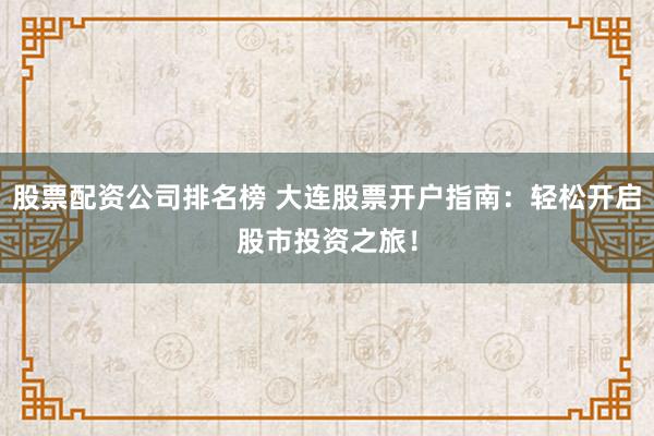 股票配资公司排名榜 大连股票开户指南：轻松开启股市投资之旅！