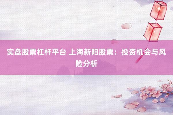实盘股票杠杆平台 上海新阳股票：投资机会与风险分析