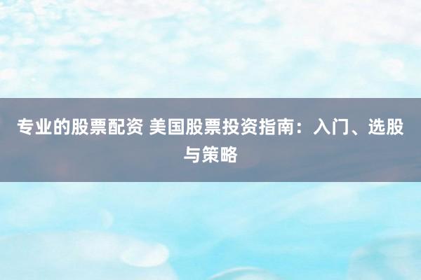 专业的股票配资 美国股票投资指南：入门、选股与策略