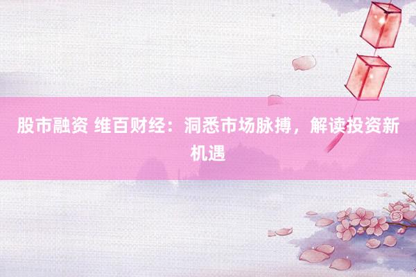 股市融资 维百财经：洞悉市场脉搏，解读投资新机遇