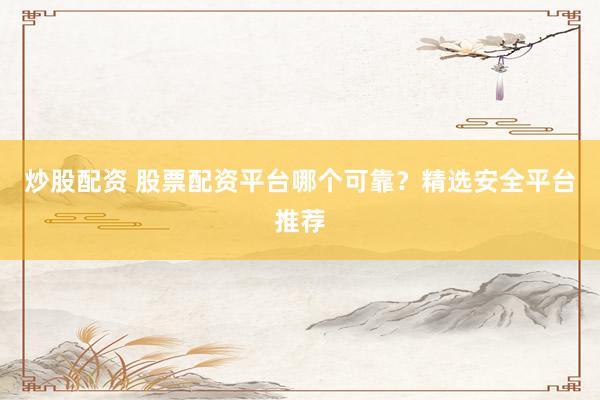 炒股配资 股票配资平台哪个可靠？精选安全平台推荐
