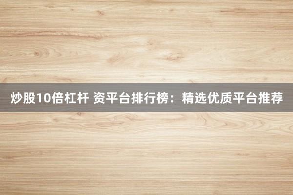 炒股10倍杠杆 资平台排行榜：精选优质平台推荐