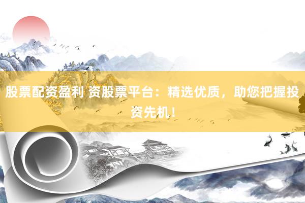 股票配资盈利 资股票平台：精选优质，助您把握投资先机！