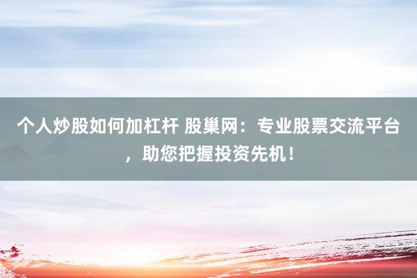 个人炒股如何加杠杆 股巢网：专业股票交流平台，助您把握投资先机！