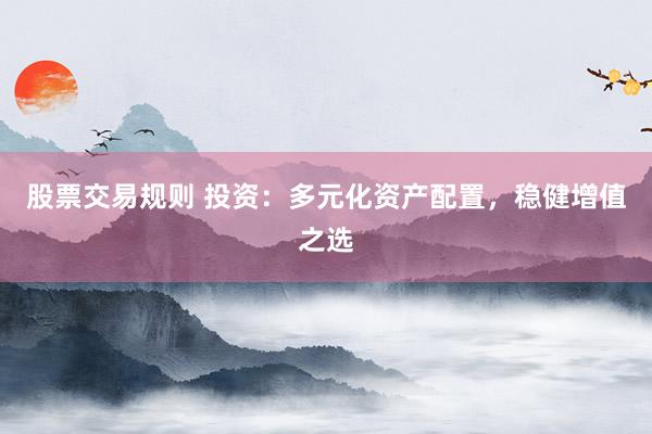 股票交易规则 投资：多元化资产配置，稳健增值之选