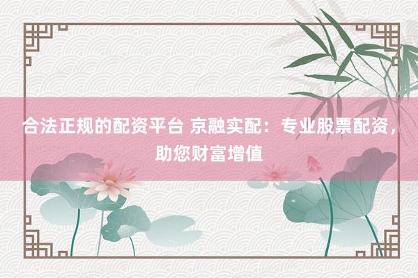 合法正规的配资平台 京融实配：专业股票配资，助您财富增值