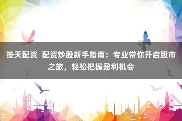 按天配资  配资炒股新手指南：专业带你开启股市之旅，轻松把握盈利机会