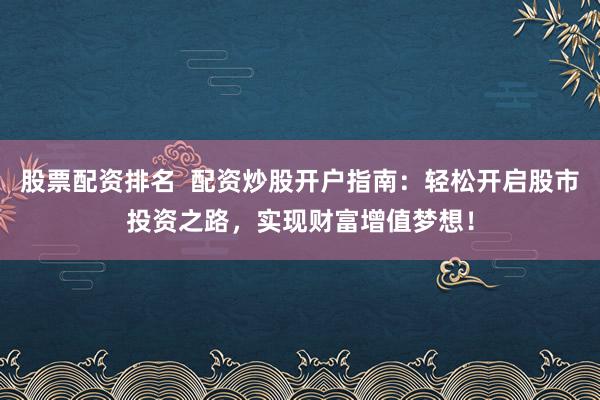 股票配资排名  配资炒股开户指南：轻松开启股市投资之路，实现财富增值梦想！