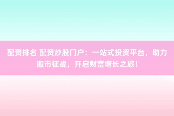 配资排名 配资炒股门户：一站式投资平台，助力股市征战，开启财富增长之旅！