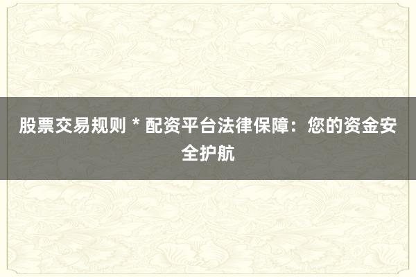 股票交易规则 * 配资平台法律保障：您的资金安全护航