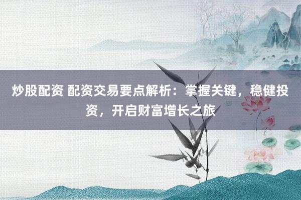 炒股配资 配资交易要点解析：掌握关键，稳健投资，开启财富增长之旅