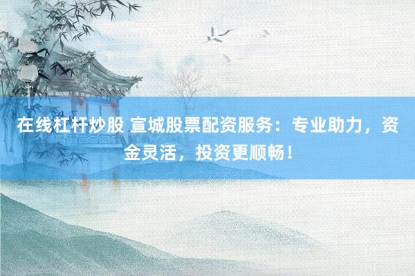 在线杠杆炒股 宣城股票配资服务：专业助力，资金灵活，投资更顺畅！