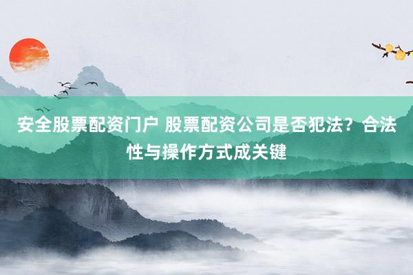 安全股票配资门户 股票配资公司是否犯法？合法性与操作方式成关键