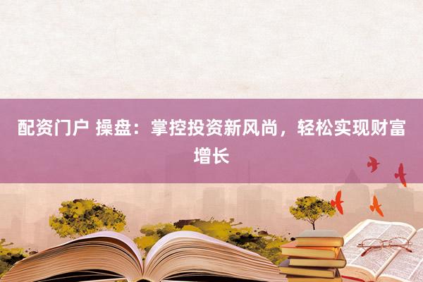 配资门户 操盘：掌控投资新风尚，轻松实现财富增长