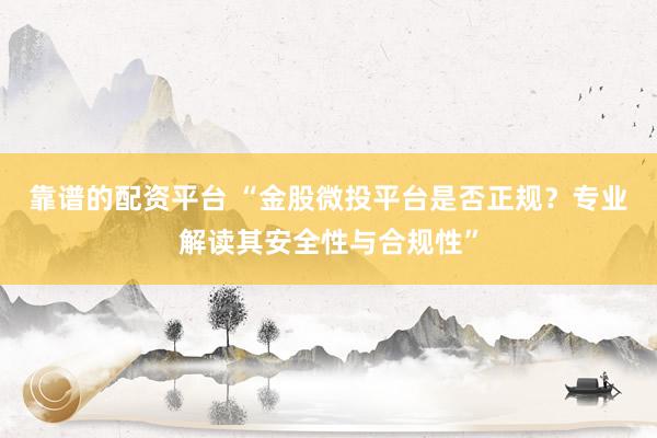 靠谱的配资平台 “金股微投平台是否正规？专业解读其安全性与合规性”