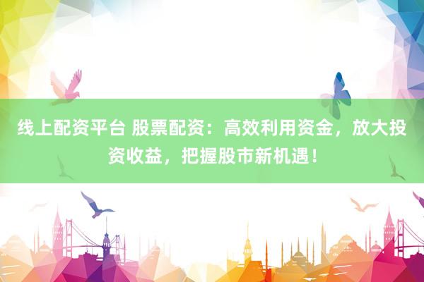 线上配资平台 股票配资：高效利用资金，放大投资收益，把握股市新机遇！