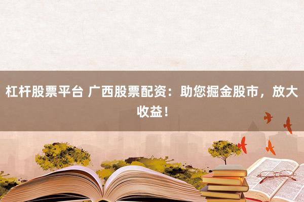杠杆股票平台 广西股票配资：助您掘金股市，放大收益！