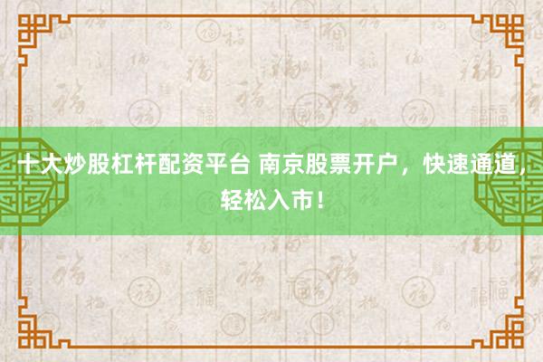 十大炒股杠杆配资平台 南京股票开户，快速通道，轻松入市！