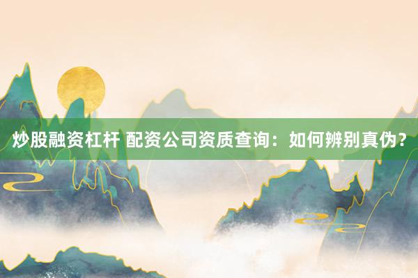 炒股融资杠杆 配资公司资质查询：如何辨别真伪？