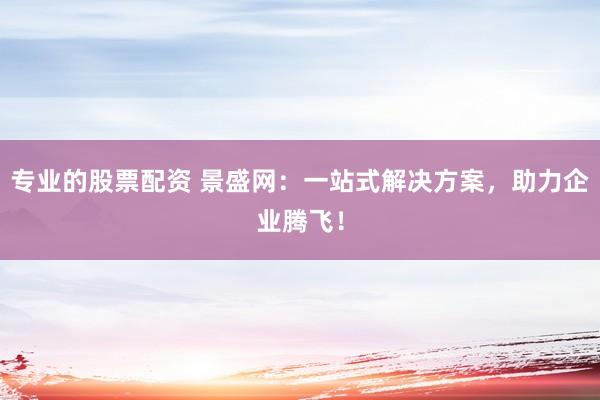 专业的股票配资 景盛网：一站式解决方案，助力企业腾飞！