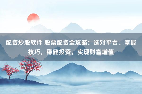 配资炒股软件 股票配资全攻略：选对平台、掌握技巧，稳健投资，实现财富增值