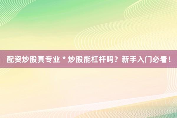配资炒股真专业 * 炒股能杠杆吗？新手入门必看！