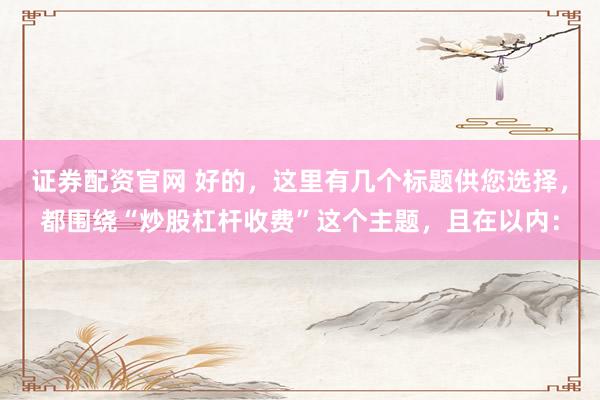 证券配资官网 好的，这里有几个标题供您选择，都围绕“炒股杠杆收费”这个主题，且在以内：