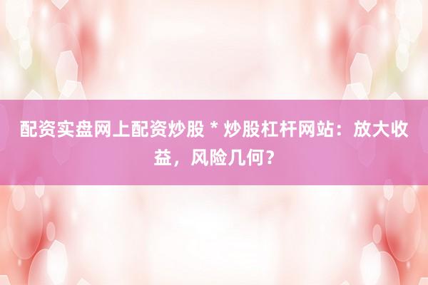 配资实盘网上配资炒股 * 炒股杠杆网站：放大收益，风险几何？